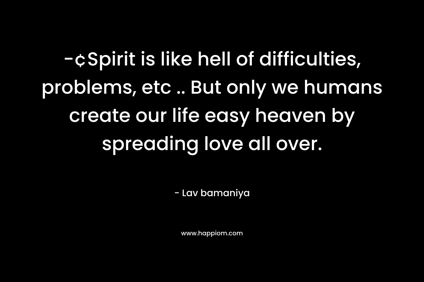 -¢Spirit is like hell of difficulties, problems, etc .. But only we humans create our life easy heaven by spreading love all over.