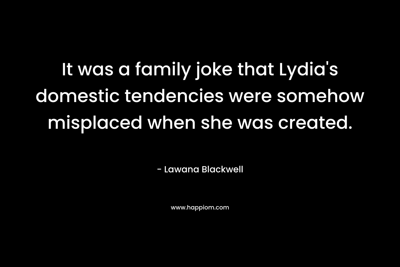 It was a family joke that Lydia’s domestic tendencies were somehow misplaced when she was created. – Lawana Blackwell