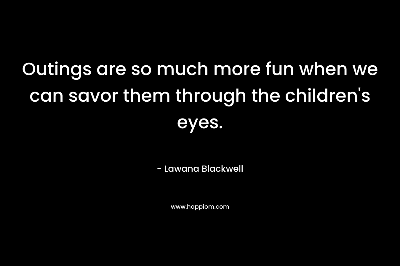 Outings are so much more fun when we can savor them through the children’s eyes. – Lawana Blackwell