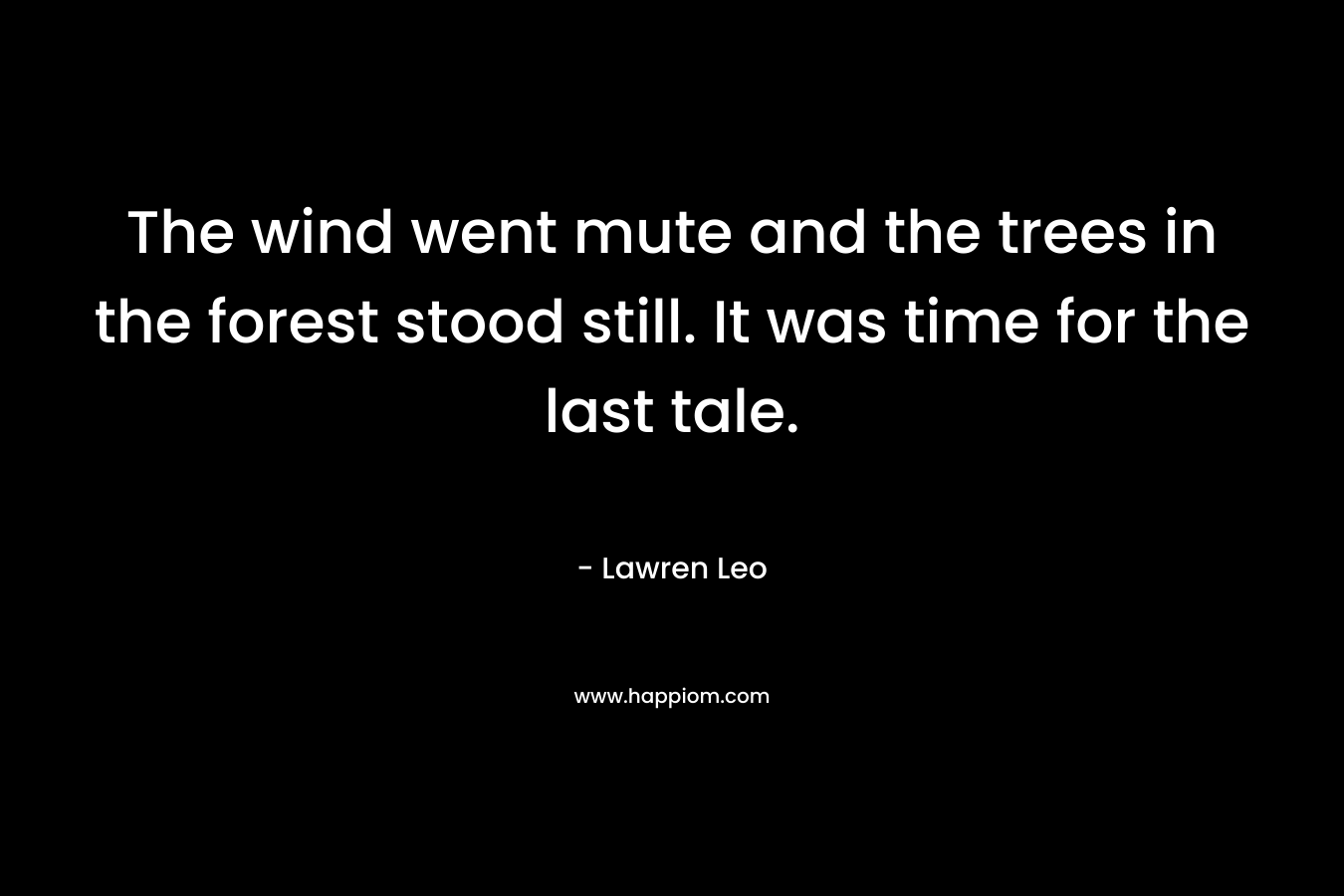 The wind went mute and the trees in the forest stood still. It was time for the last tale. – Lawren Leo