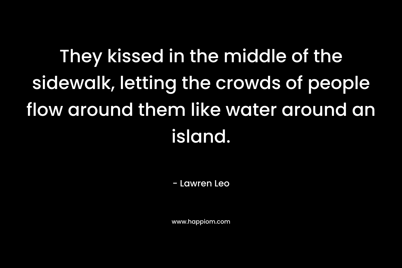 They kissed in the middle of the sidewalk, letting the crowds of people flow around them like water around an island.