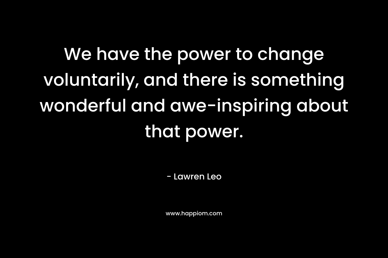 We have the power to change voluntarily, and there is something wonderful and awe-inspiring about that power. – Lawren Leo