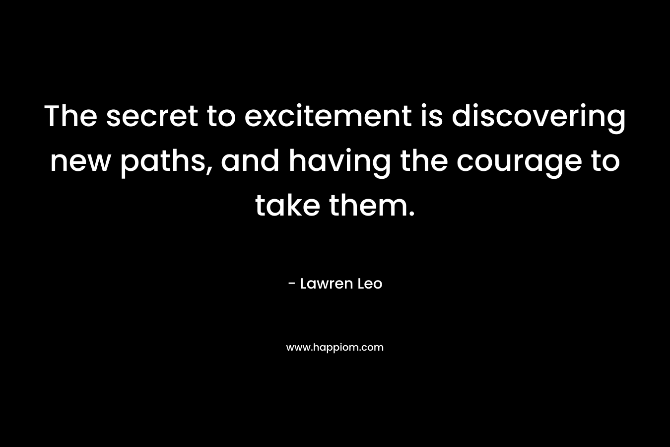 The secret to excitement is discovering new paths, and having the courage to take them.