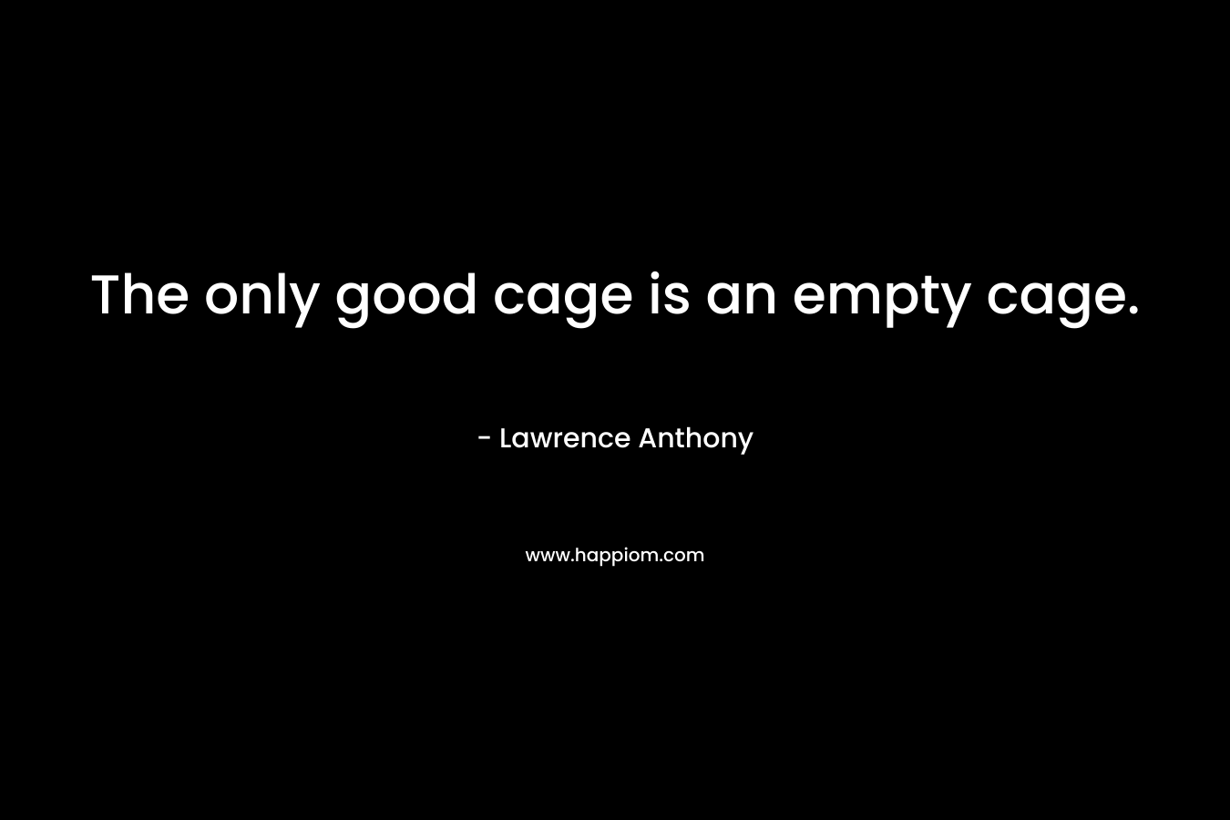 The only good cage is an empty cage. – Lawrence Anthony
