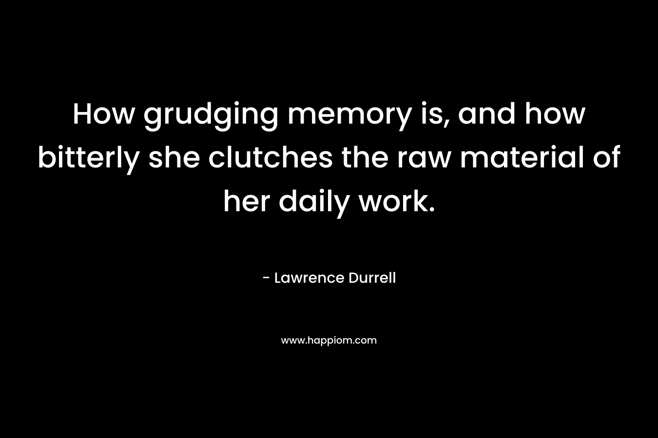 How grudging memory is, and how bitterly she clutches the raw material of her daily work.