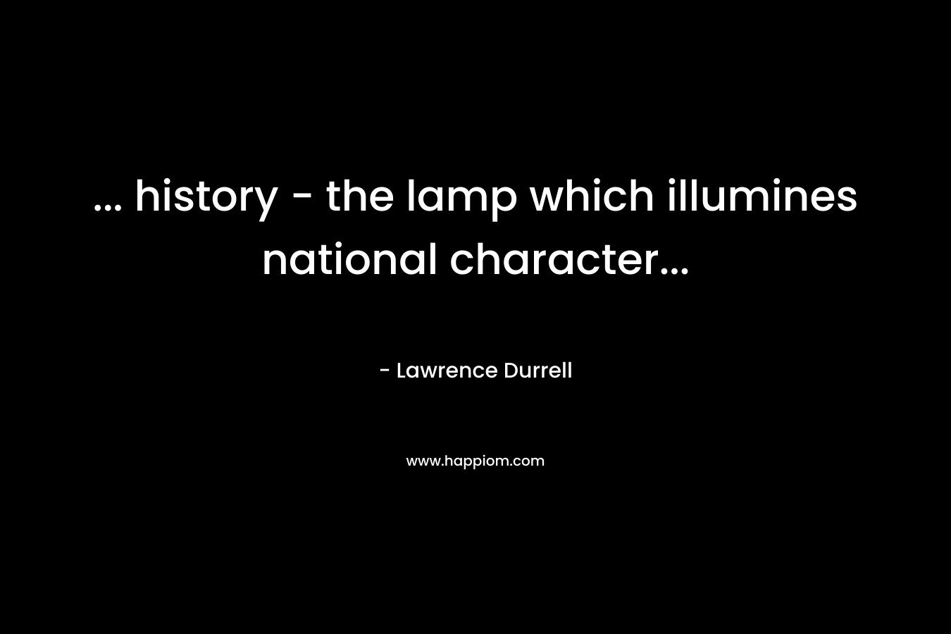 … history – the lamp which illumines national character… – Lawrence Durrell