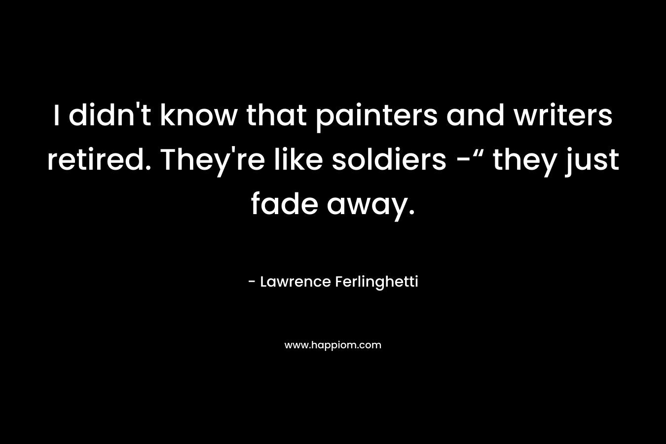 I didn't know that painters and writers retired. They're like soldiers -“ they just fade away.