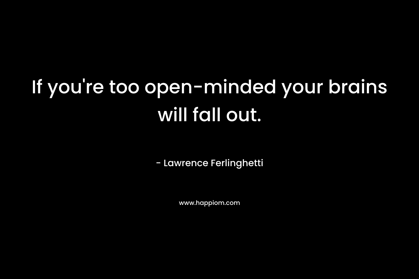 If you’re too open-minded your brains will fall out.  – Lawrence Ferlinghetti