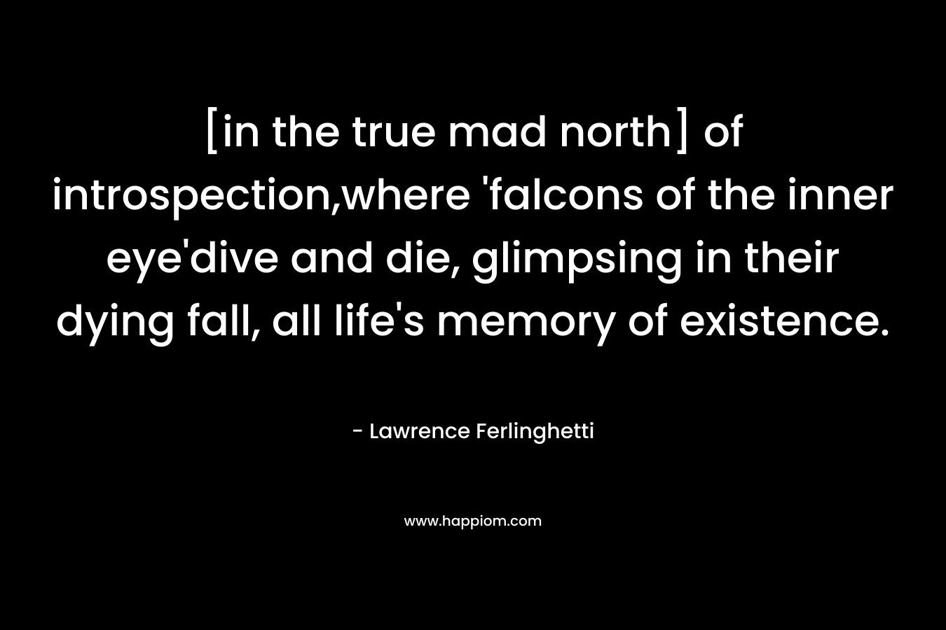[in the true mad north] of introspection,where 'falcons of the inner eye'dive and die, glimpsing in their dying fall, all life's memory of existence.
