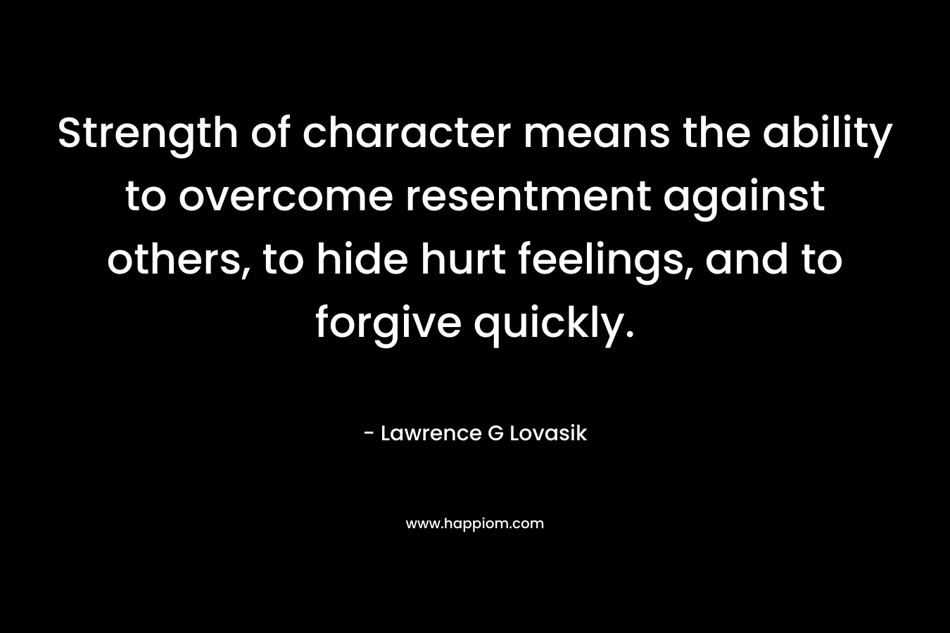 Strength of character means the ability to overcome resentment against others, to hide hurt feelings, and to forgive quickly. – Lawrence G Lovasik