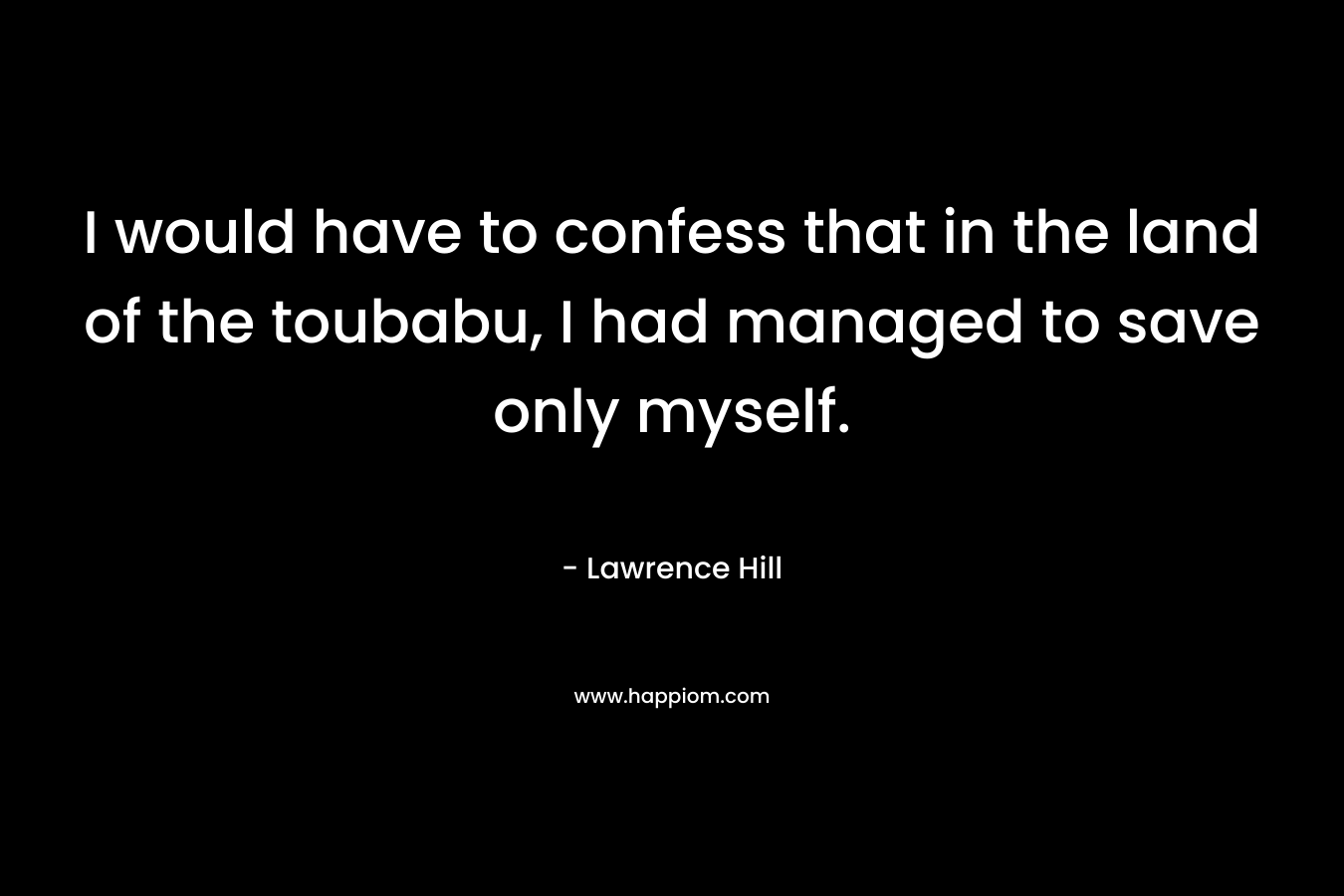 I would have to confess that in the land of the toubabu, I had managed to save only myself. – Lawrence Hill