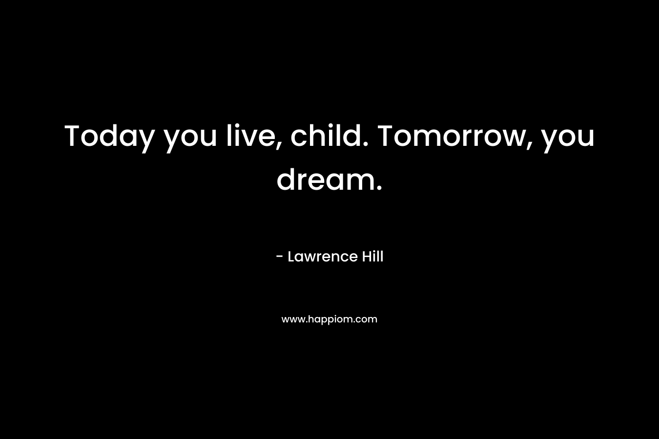 Today you live, child. Tomorrow, you dream. – Lawrence Hill