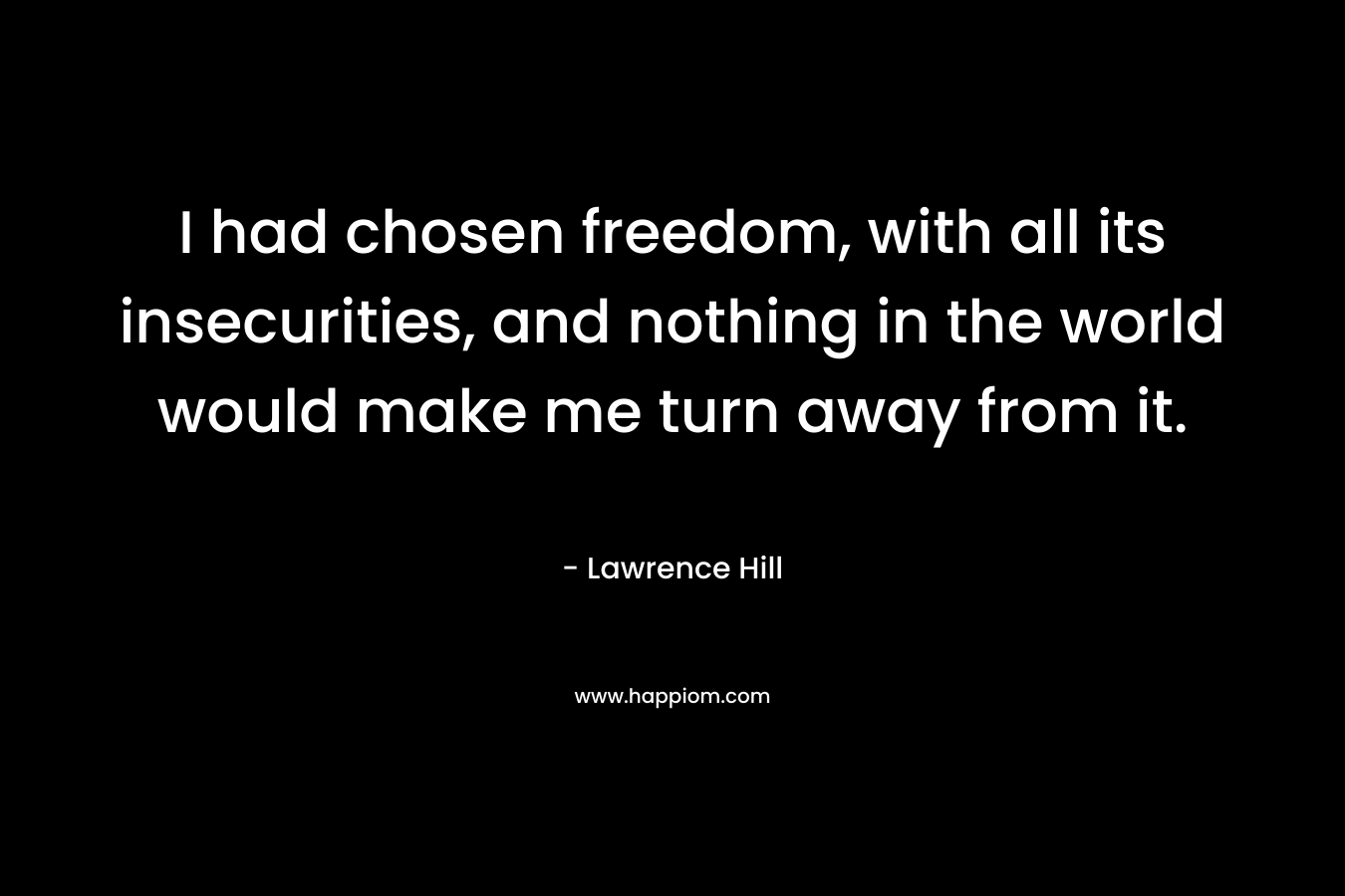I had chosen freedom, with all its insecurities, and nothing in the world would make me turn away from it. – Lawrence Hill