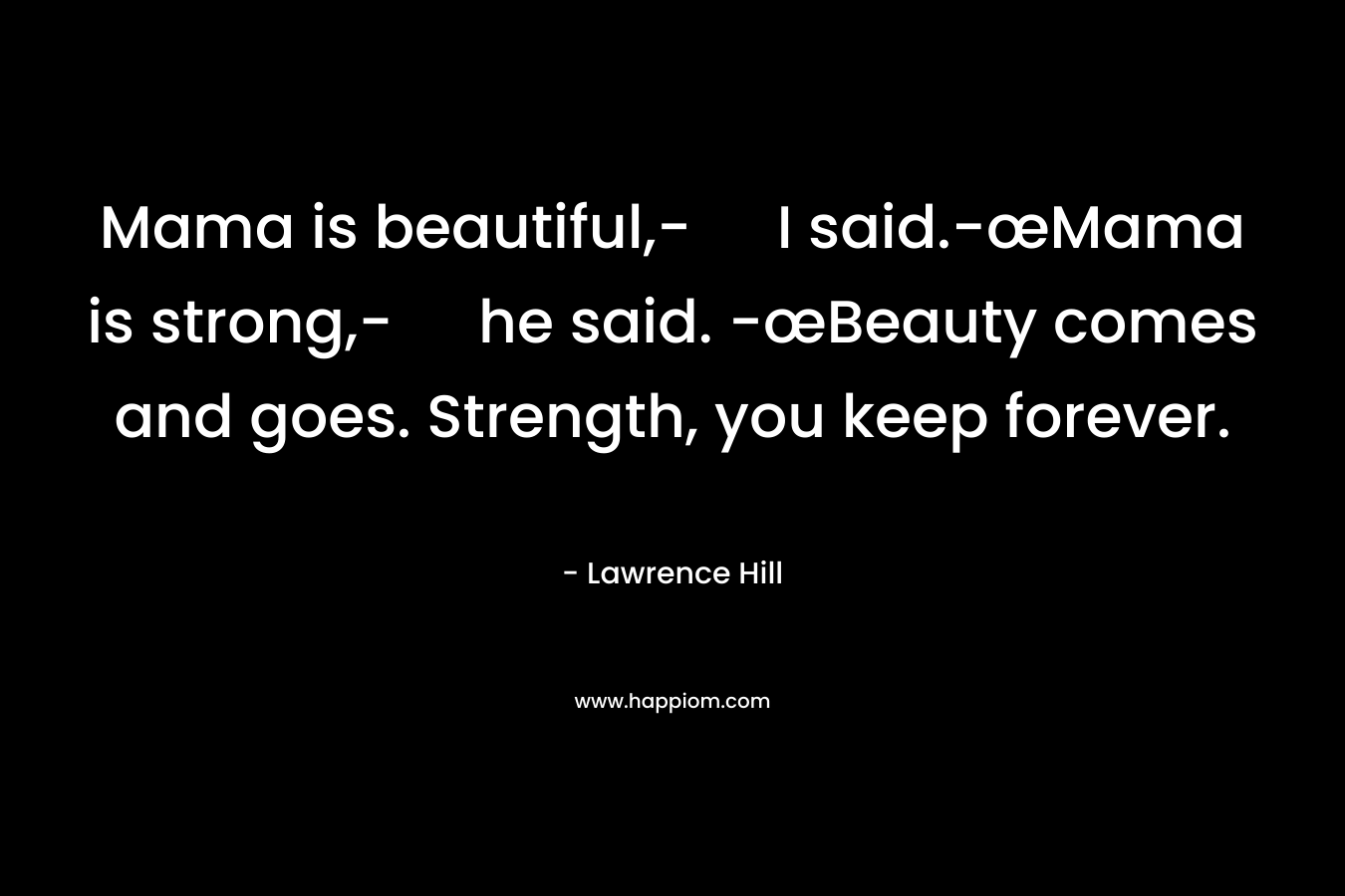 Mama is beautiful,- I said.-œMama is strong,- he said. -œBeauty comes and goes. Strength, you keep forever. – Lawrence Hill