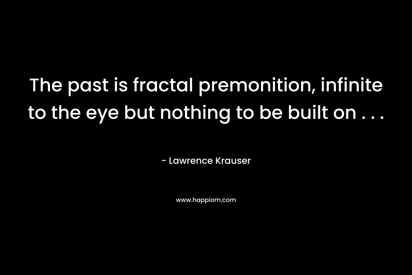 The past is fractal premonition, infinite to the eye but nothing to be built on . . .
