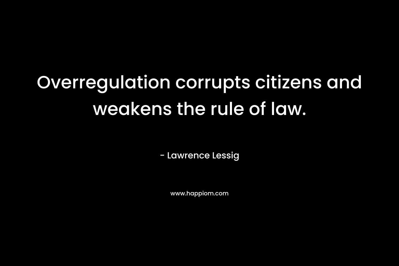 Overregulation corrupts citizens and weakens the rule of law. – Lawrence Lessig