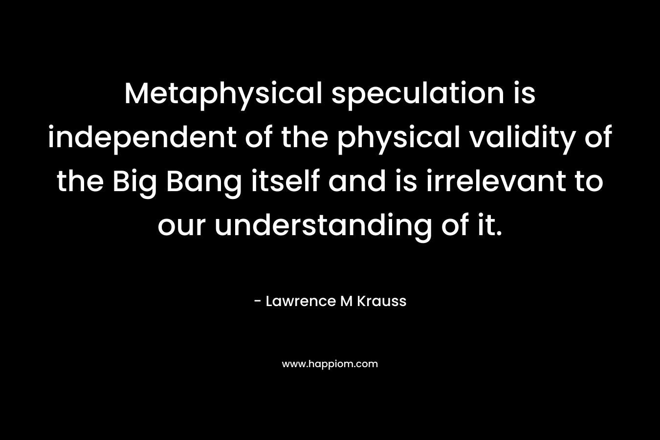 Metaphysical speculation is independent of the physical validity of the Big Bang itself and is irrelevant to our understanding of it.