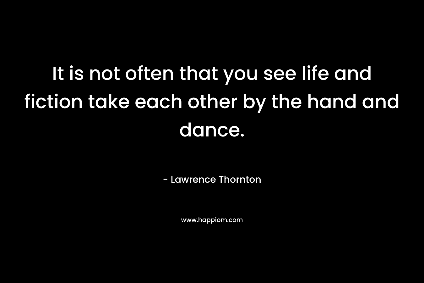 It is not often that you see life and fiction take each other by the hand and dance. – Lawrence Thornton