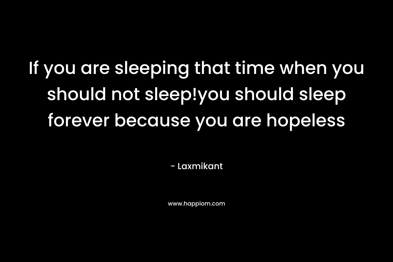 If you are sleeping that time when you should not sleep!you should sleep forever because you are hopeless