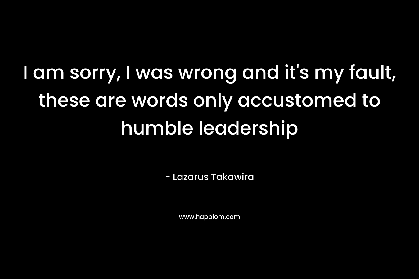 I am sorry, I was wrong and it’s my fault, these are words only accustomed to humble leadership – Lazarus Takawira