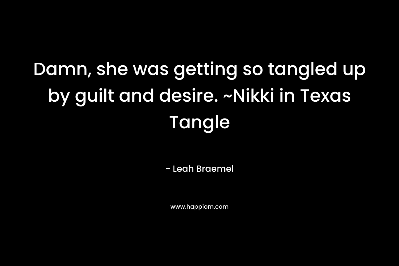 Damn, she was getting so tangled up by guilt and desire. ~Nikki in Texas Tangle – Leah Braemel