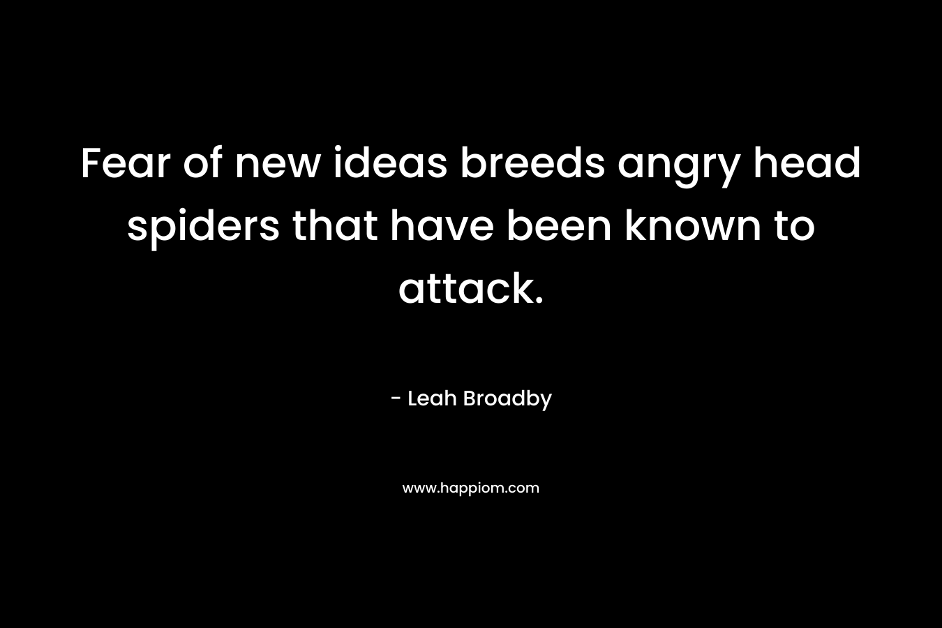 Fear of new ideas breeds angry head spiders that have been known to attack. – Leah Broadby