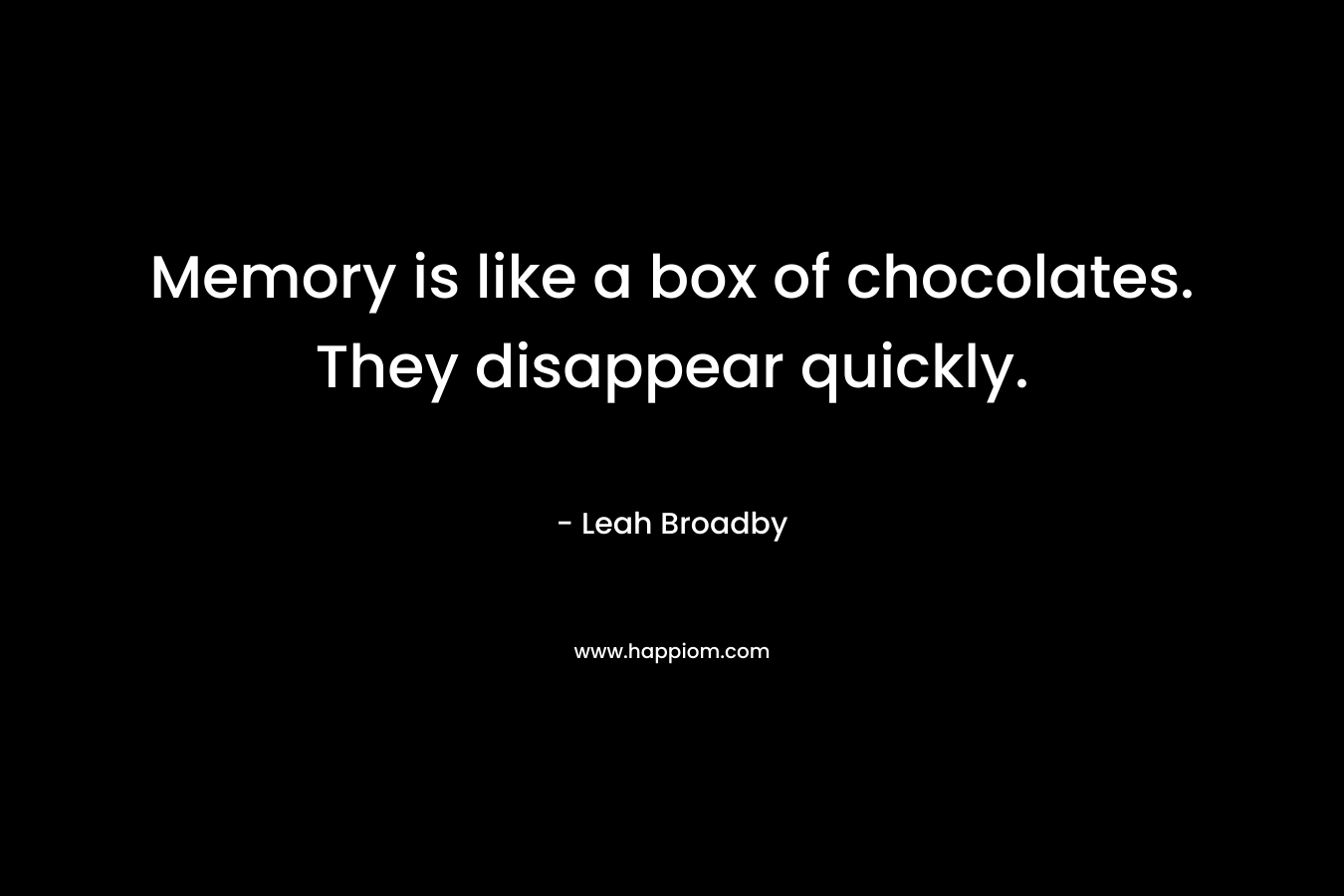 Memory is like a box of chocolates. They disappear quickly. – Leah Broadby