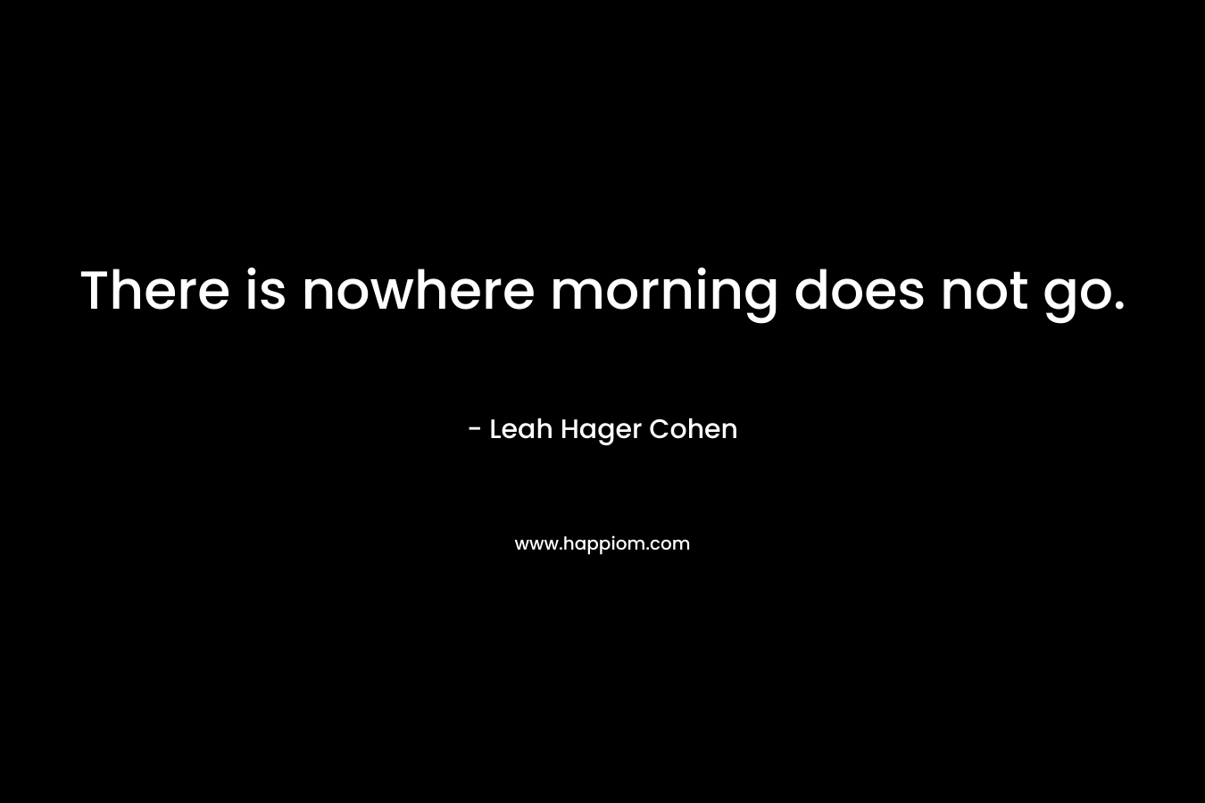 There is nowhere morning does not go.