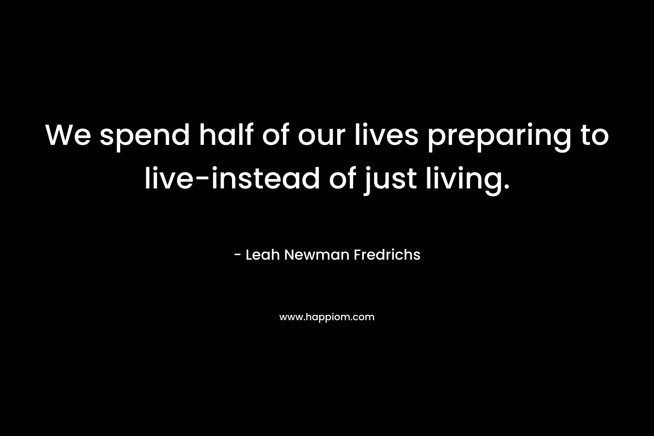 We spend half of our lives preparing to live-instead of just living.