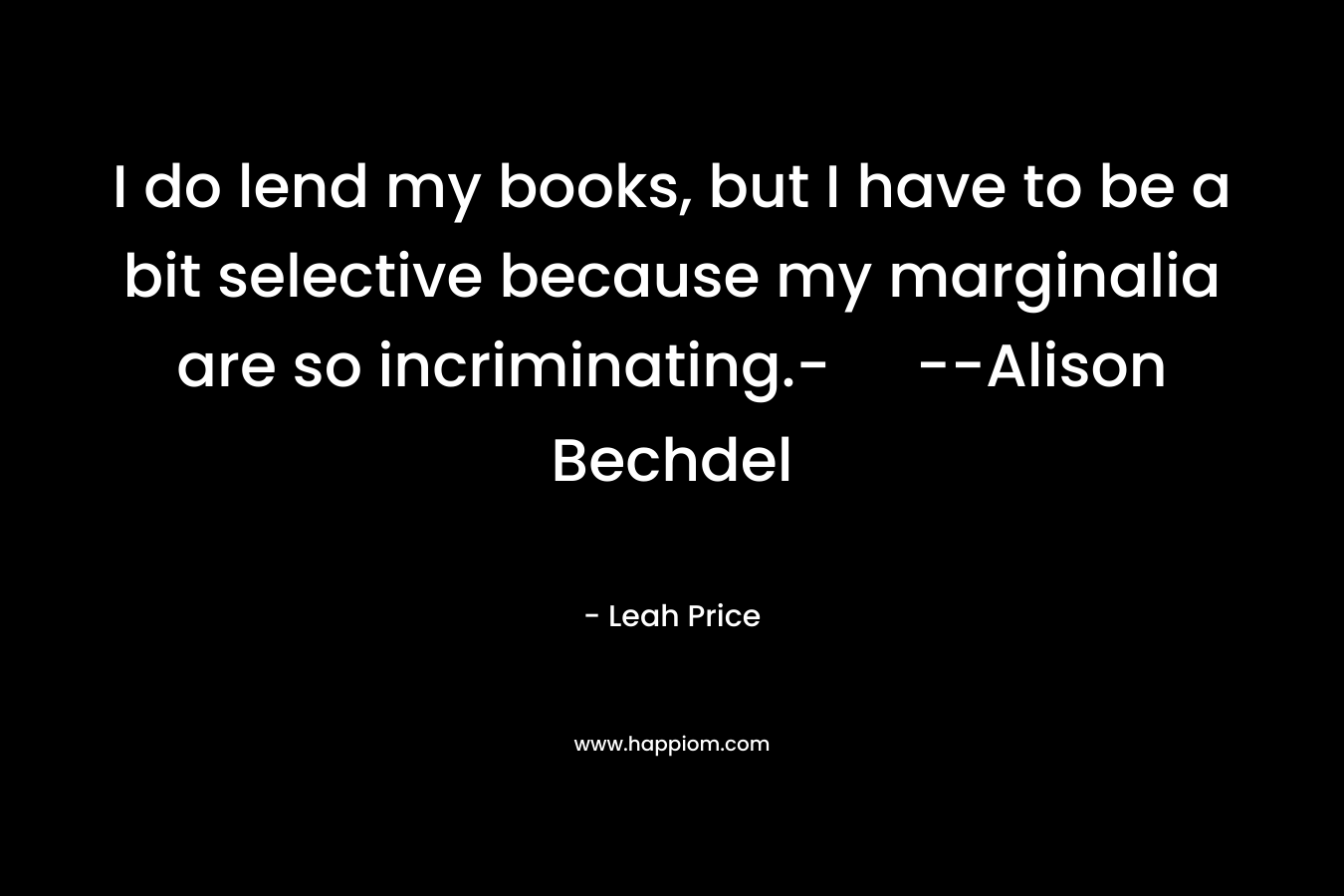 I do lend my books, but I have to be a bit selective because my marginalia are so incriminating.- –Alison Bechdel – Leah Price