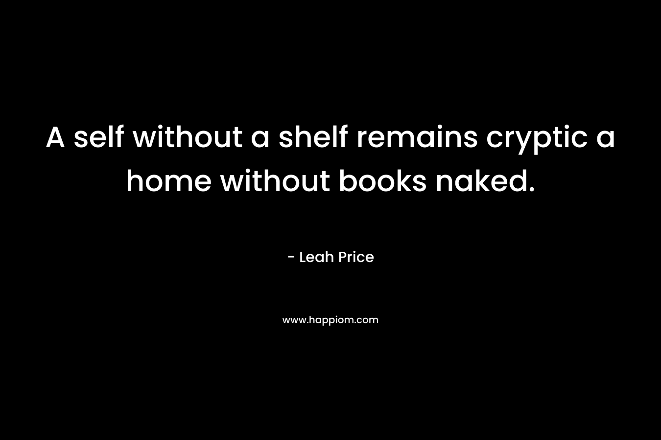 A self without a shelf remains cryptic a home without books naked. 