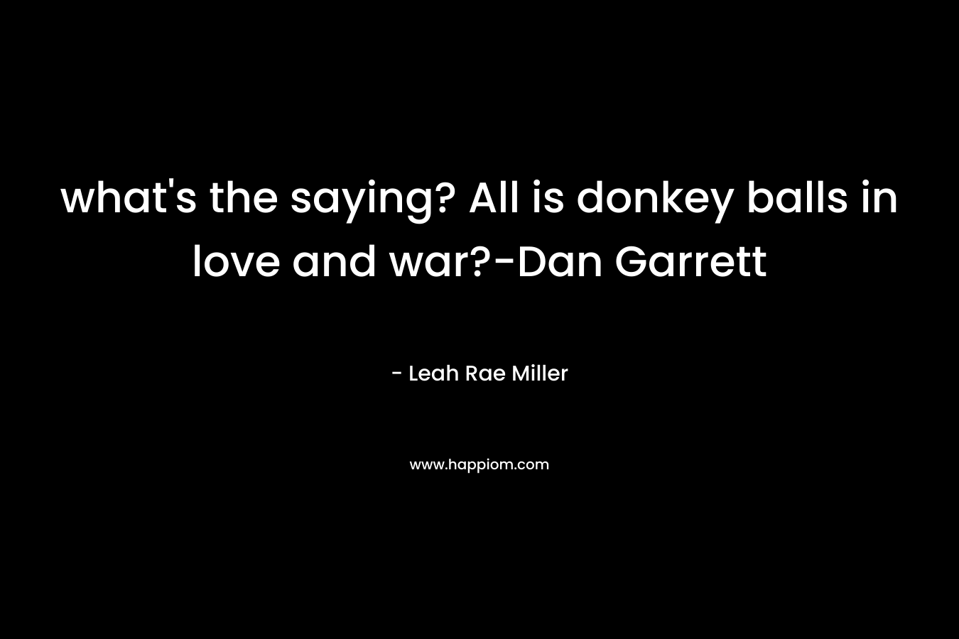 what’s the saying? All is donkey balls in love and war?-Dan Garrett – Leah Rae Miller