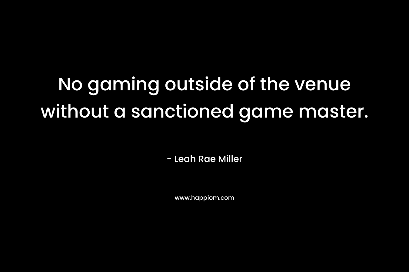 No gaming outside of the venue without a sanctioned game master. – Leah Rae Miller