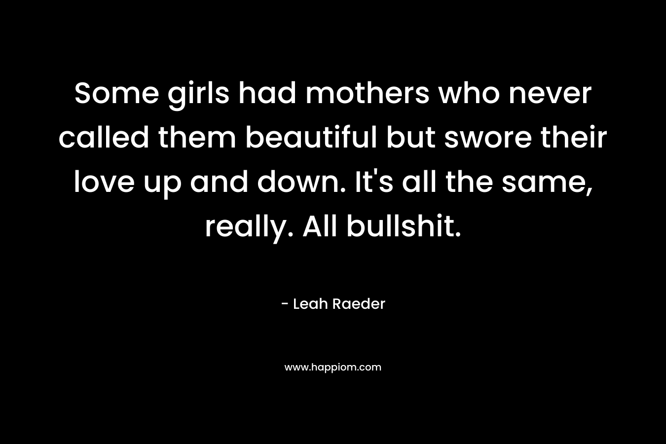 Some girls had mothers who never called them beautiful but swore their love up and down. It's all the same, really. All bullshit.
