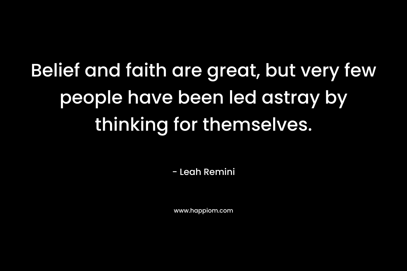 Belief and faith are great, but very few people have been led astray by thinking for themselves. – Leah Remini