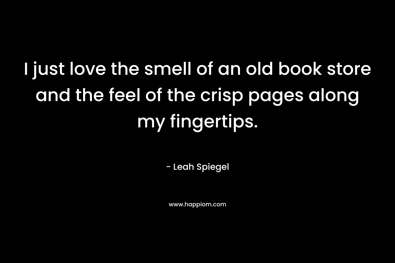 I just love the smell of an old book store and the feel of the crisp pages along my fingertips.