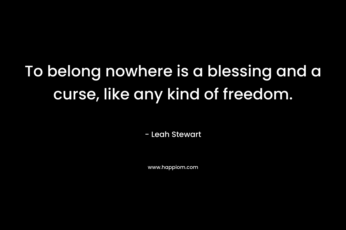 To belong nowhere is a blessing and a curse, like any kind of freedom.