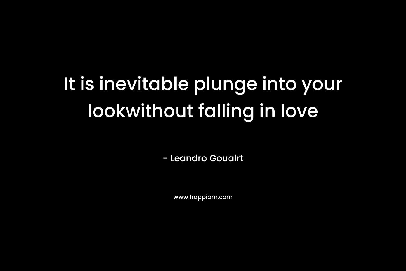 It is inevitable plunge into your lookwithout falling in love