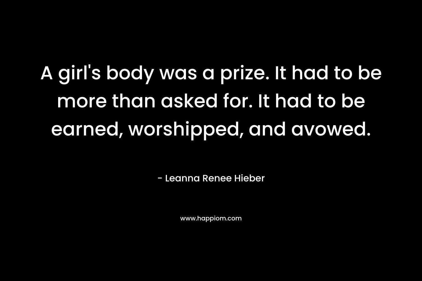 A girl’s body was a prize. It had to be more than asked for. It had to be earned, worshipped, and avowed. – Leanna Renee Hieber