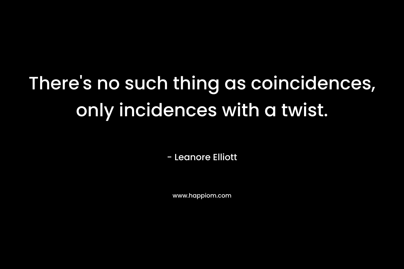 There’s no such thing as coincidences, only incidences with a twist. – Leanore Elliott