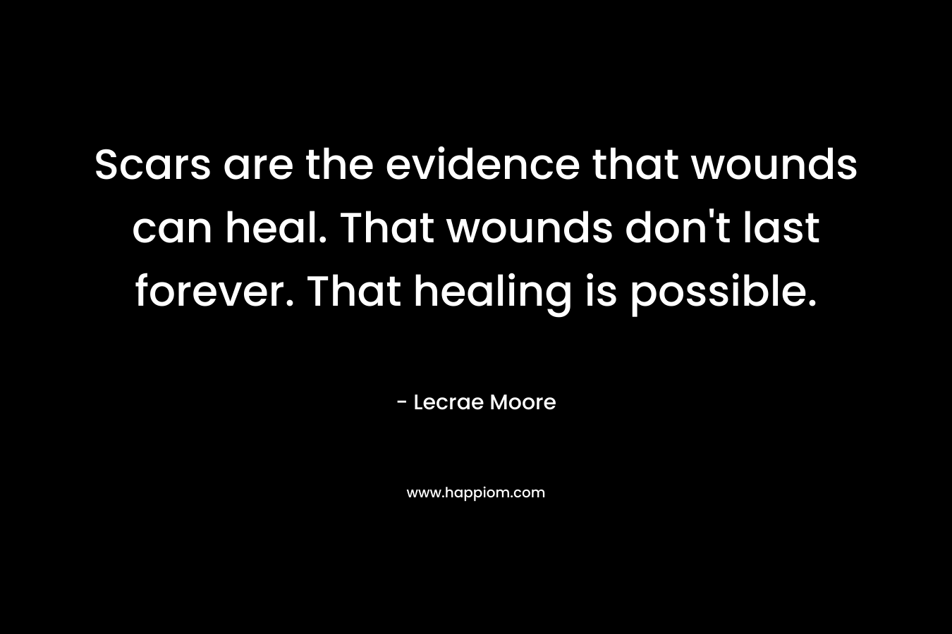 Scars are the evidence that wounds can heal. That wounds don’t last forever. That healing is possible. – Lecrae Moore