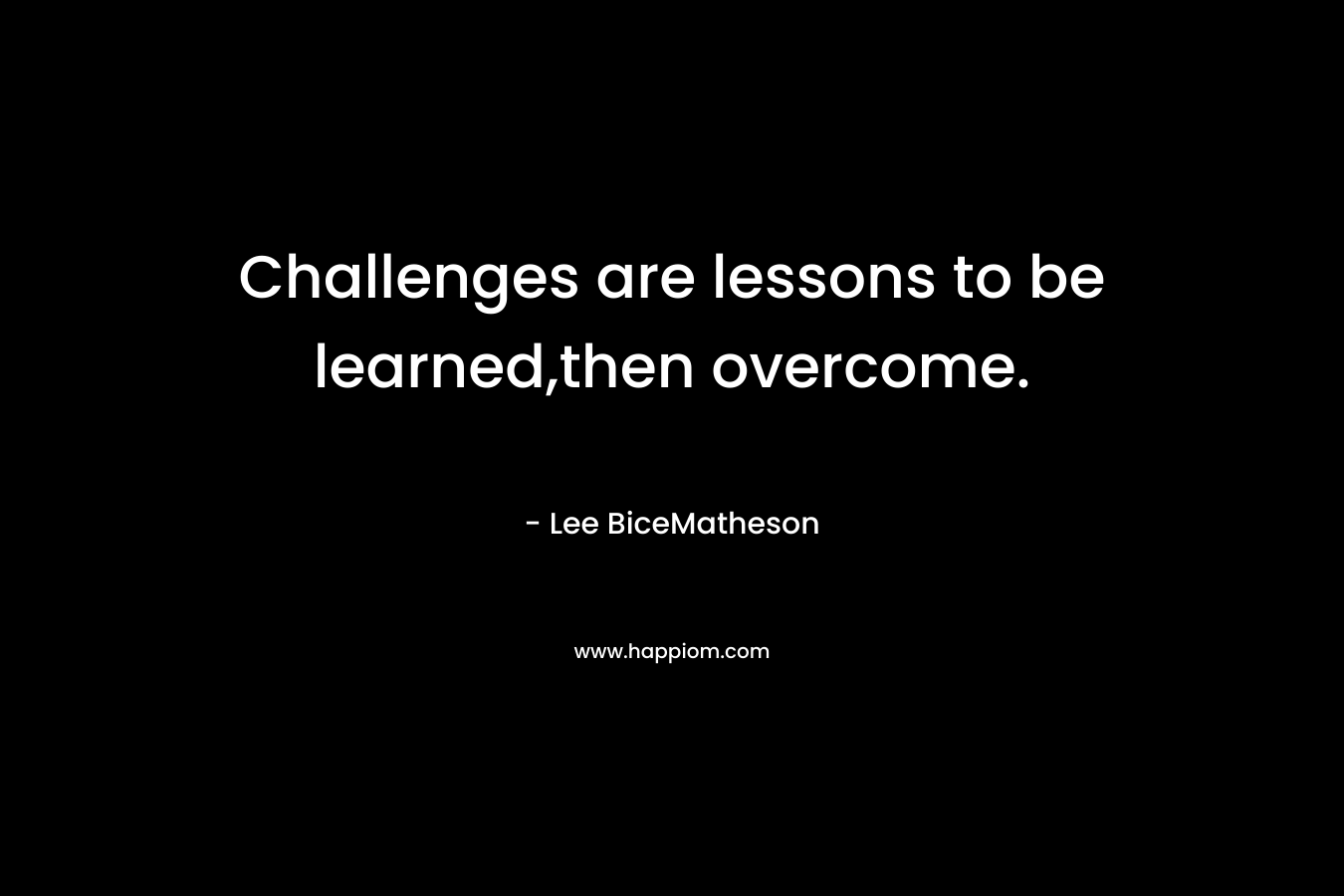 Challenges are lessons to be learned,then overcome. – Lee BiceMatheson