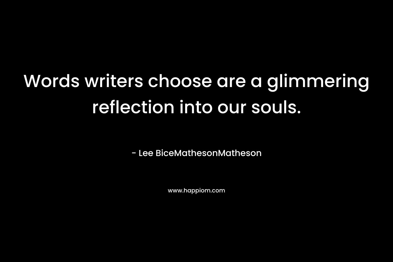 Words writers choose are a glimmering reflection into our souls. – Lee BiceMathesonMatheson