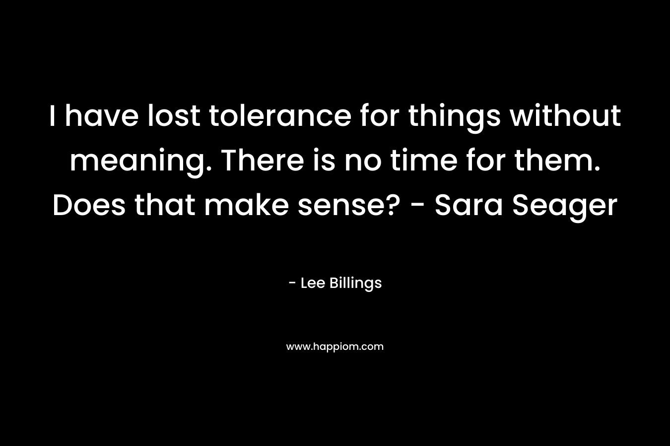 I have lost tolerance for things without meaning. There is no time for them. Does that make sense? – Sara Seager – Lee Billings
