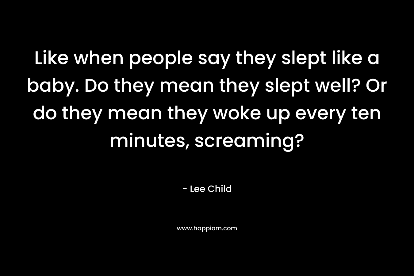 Like when people say they slept like a baby. Do they mean they slept well? Or do they mean they woke up every ten minutes, screaming? – Lee Child