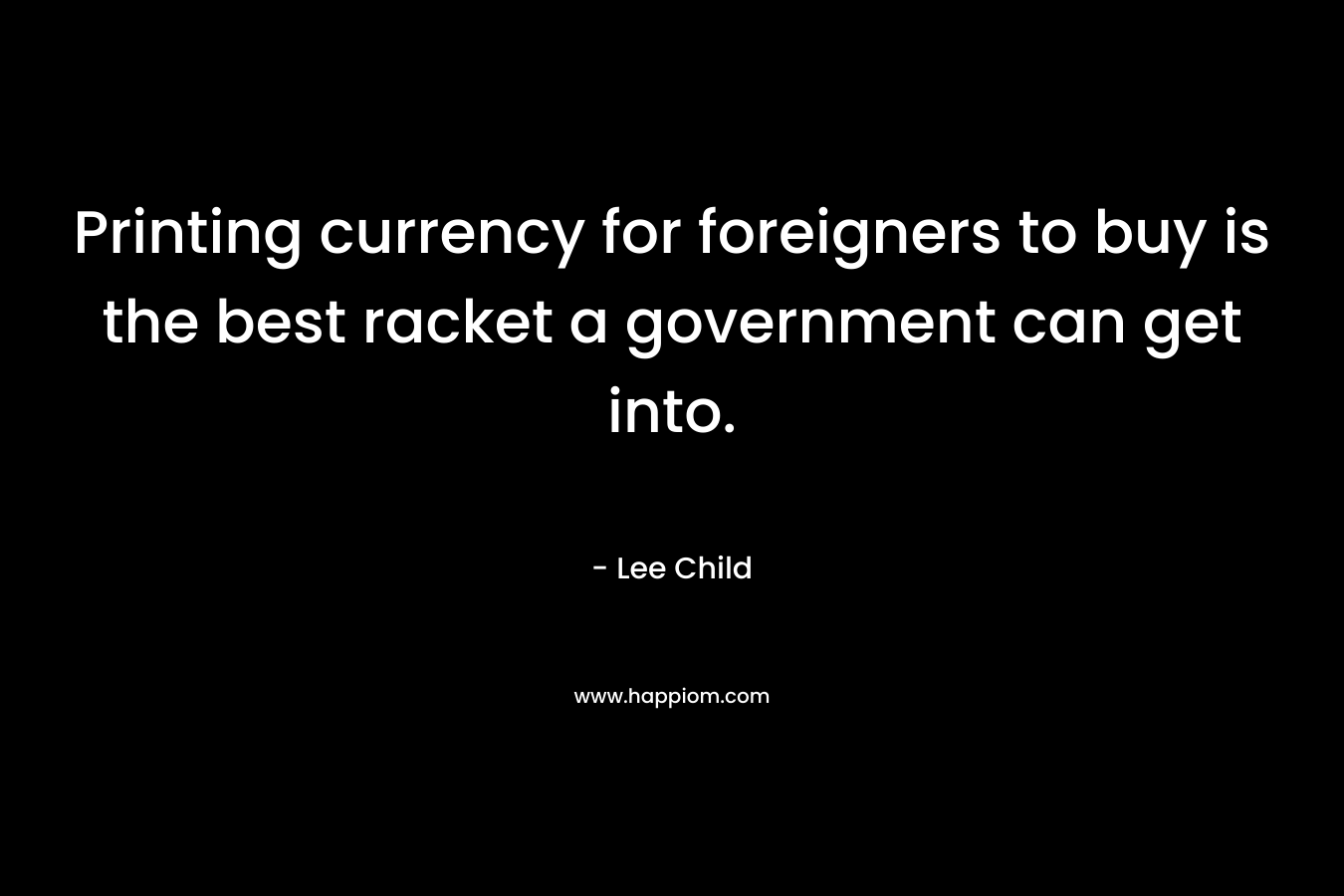 Printing currency for foreigners to buy is the best racket a government can get into. – Lee Child