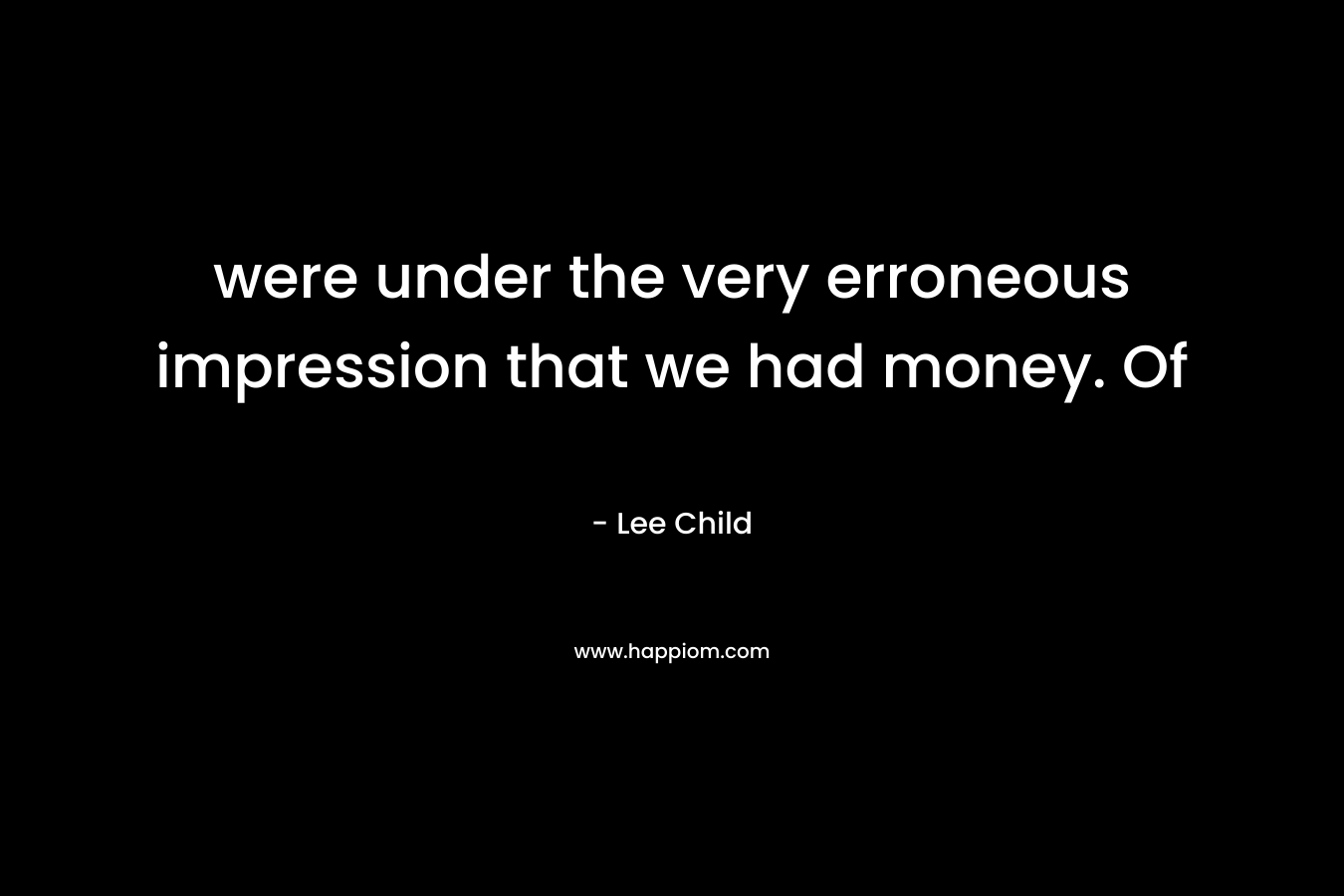 were under the very erroneous impression that we had money. Of – Lee Child