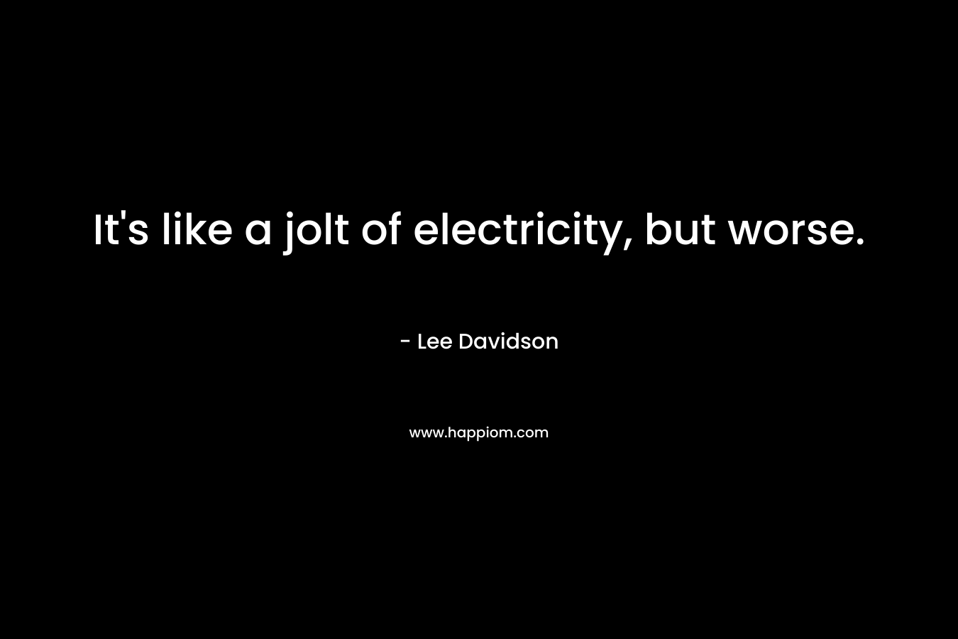 It’s like a jolt of electricity, but worse. – Lee Davidson