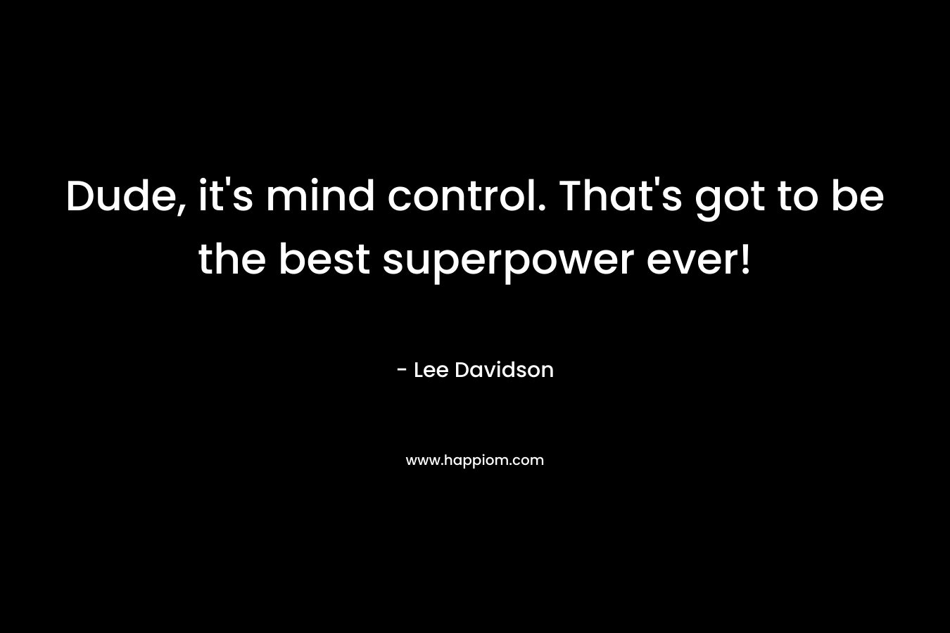Dude, it’s mind control. That’s got to be the best superpower ever! – Lee   Davidson