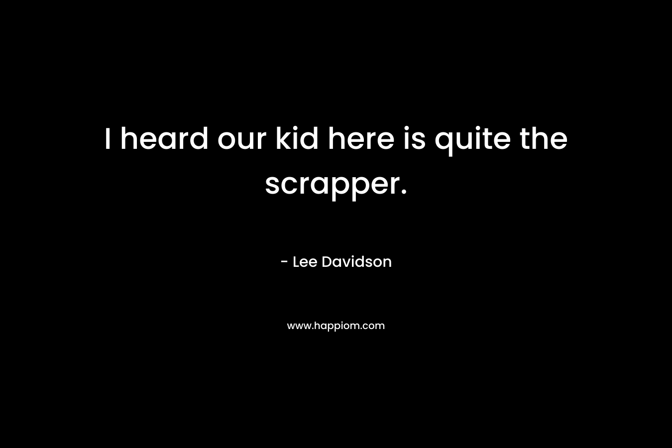 I heard our kid here is quite the scrapper. – Lee Davidson